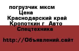 погрузчик мксм 800 › Цена ­ 650 000 - Краснодарский край, Кропоткин г. Авто » Спецтехника   